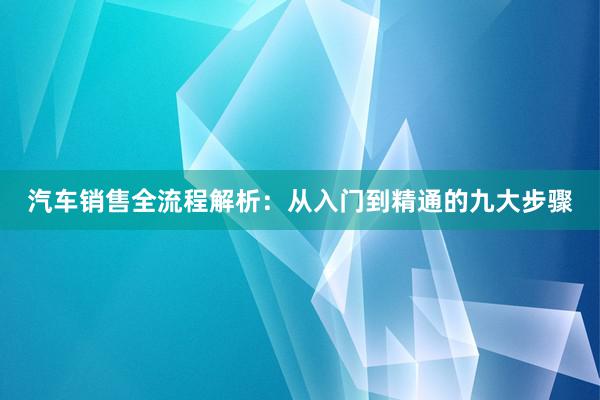 汽车销售全流程解析：从入门到精通的九大步骤