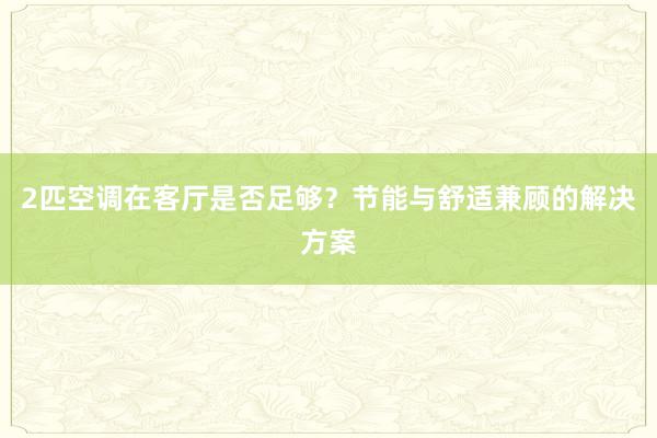 2匹空调在客厅是否足够？节能与舒适兼顾的解决方案