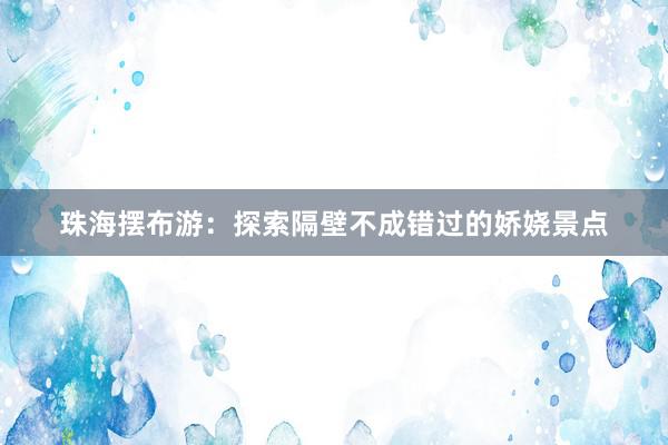 珠海摆布游：探索隔壁不成错过的娇娆景点